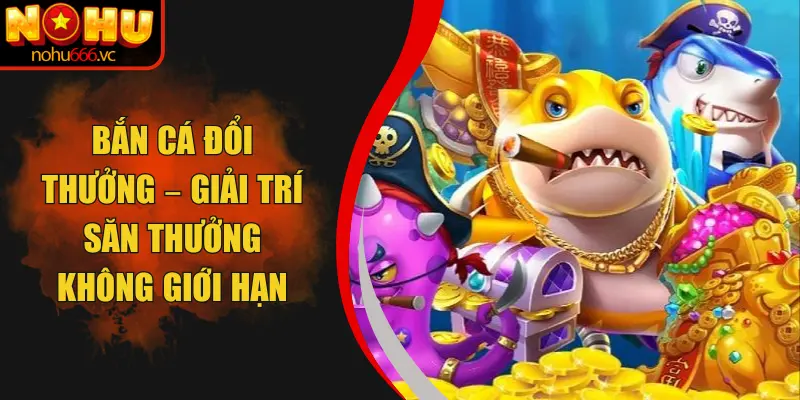 Bắn Cá Đổi Thưởng – Giải Trí Săn Thưởng Không Giới Hạn