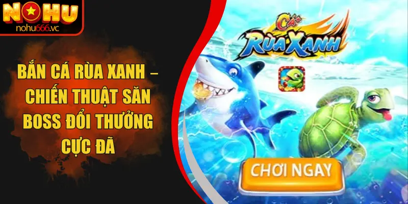 Bắn Cá Rùa Xanh – Chiến Thuật Săn Boss Đổi Thưởng Cực Đã
